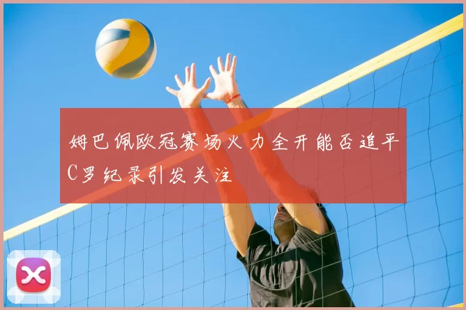 姆巴佩欧冠赛场火力全开能否追平C罗纪录引发关注