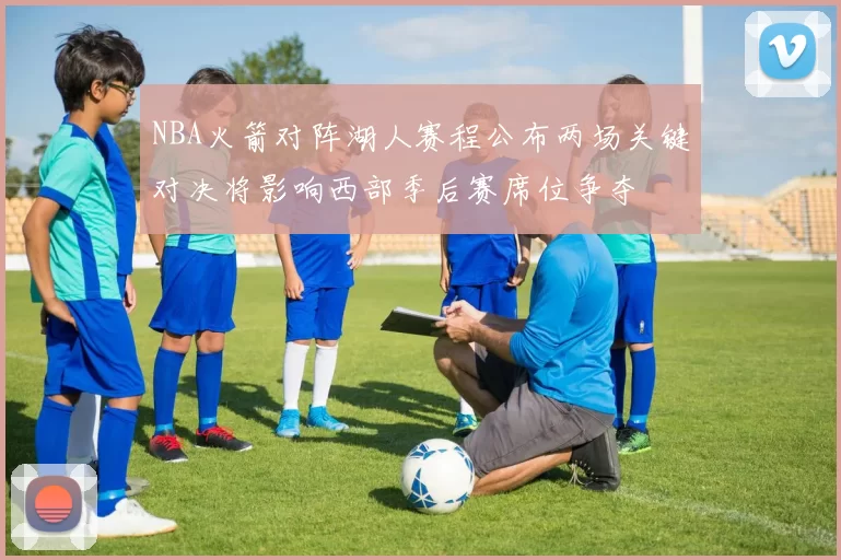 NBA火箭对阵湖人赛程公布两场关键对决将影响西部季后赛席位争夺