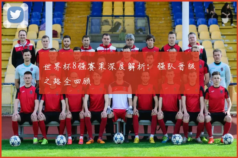 世界杯8强赛果深度解析:强队晋级之路全回顾