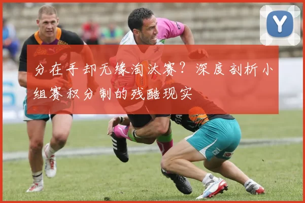 分在手却无缘淘汰赛？深度剖析小组赛积分制的残酷现实